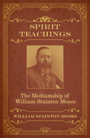 Spirit Teachings: Through the Mediumship of William Stainton Moses
